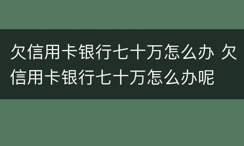 欠信用卡银行七十万怎么办 欠信用卡银行七十万怎么办呢