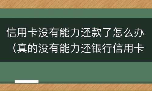 信用卡没有能力还款了怎么办（真的没有能力还银行信用卡会怎么办）