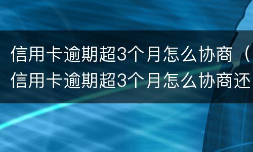信用卡逾期超3个月怎么协商（信用卡逾期超3个月怎么协商还款）