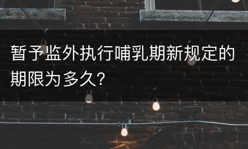 暂予监外执行哺乳期新规定的期限为多久？