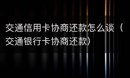 交通信用卡协商还款怎么谈（交通银行卡协商还款）