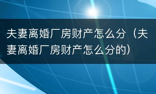 夫妻离婚厂房财产怎么分（夫妻离婚厂房财产怎么分的）