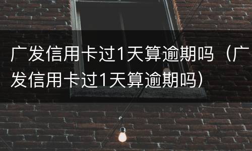 广发信用卡过1天算逾期吗（广发信用卡过1天算逾期吗）