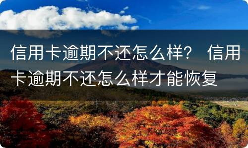 信用卡逾期不还怎么样？ 信用卡逾期不还怎么样才能恢复
