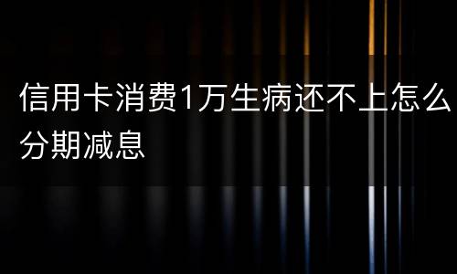 信用卡消费1万生病还不上怎么分期减息