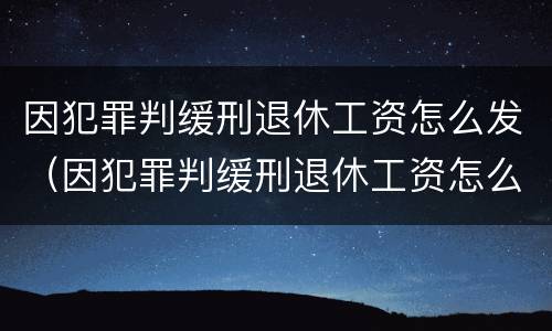 因犯罪判缓刑退休工资怎么发（因犯罪判缓刑退休工资怎么发的）