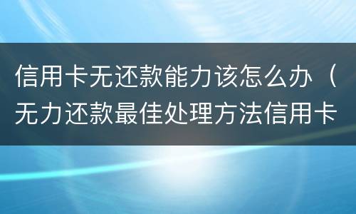 信用卡无还款能力该怎么办（无力还款最佳处理方法信用卡）