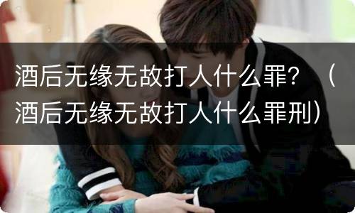 酒后无缘无故打人什么罪？（酒后无缘无故打人什么罪刑）