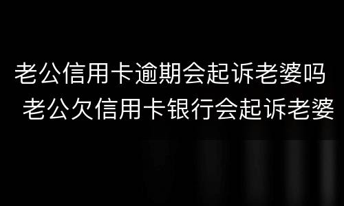 老公信用卡逾期会起诉老婆吗 老公欠信用卡银行会起诉老婆吗