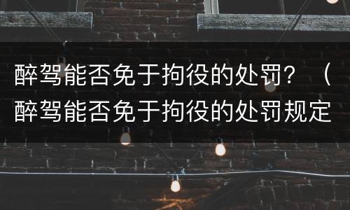 醉驾能否免于拘役的处罚？（醉驾能否免于拘役的处罚规定）