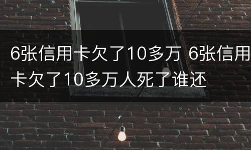 6张信用卡欠了10多万 6张信用卡欠了10多万人死了谁还
