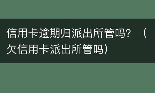信用卡逾期归派出所管吗？（欠信用卡派出所管吗）