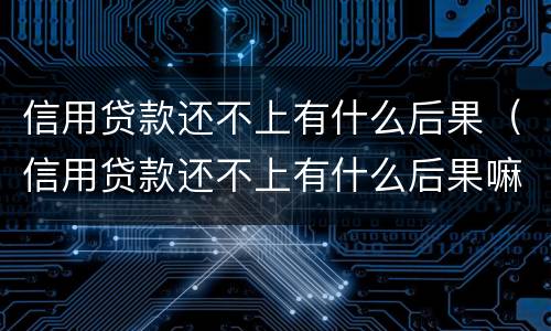 信用贷款还不上有什么后果（信用贷款还不上有什么后果嘛）