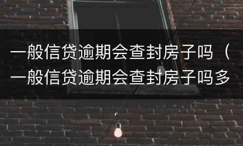 一般信贷逾期会查封房子吗（一般信贷逾期会查封房子吗多久）