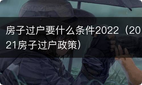 房子过户要什么条件2022（2021房子过户政策）