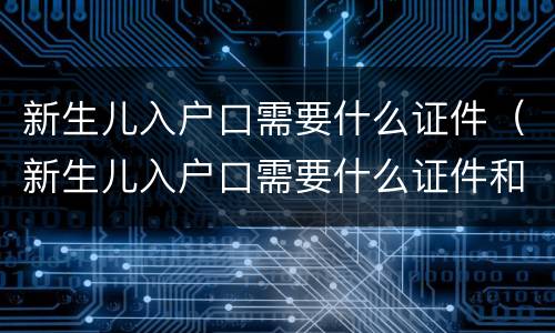 新生儿入户口需要什么证件（新生儿入户口需要什么证件和手续）