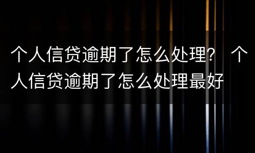 个人信贷逾期了怎么处理？ 个人信贷逾期了怎么处理最好