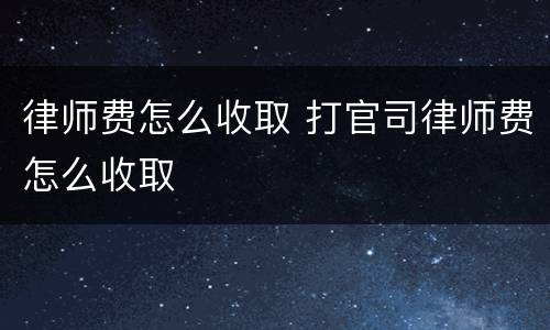 律师费怎么收取 打官司律师费怎么收取