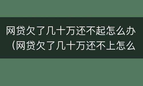 网贷欠了几十万还不起怎么办（网贷欠了几十万还不上怎么办）