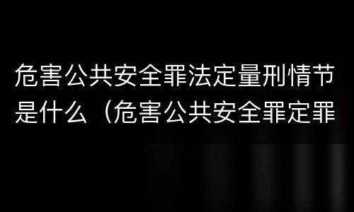 危害公共安全罪法定量刑情节是什么（危害公共安全罪定罪量刑）