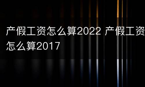 产假工资怎么算2022 产假工资怎么算2017
