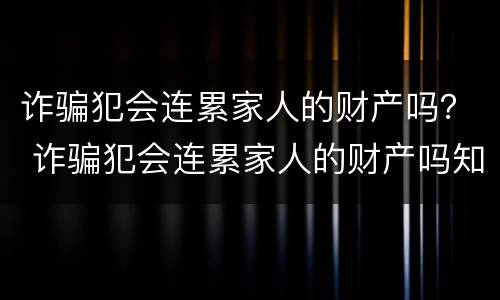 诈骗犯会连累家人的财产吗？ 诈骗犯会连累家人的财产吗知乎