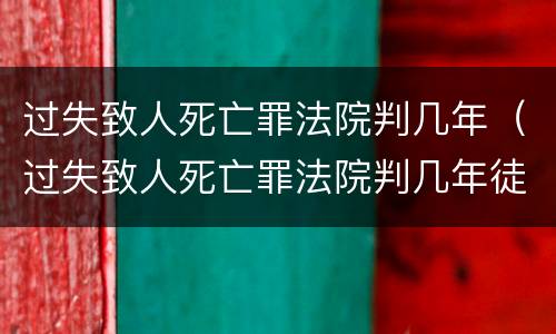 过失致人死亡罪法院判几年（过失致人死亡罪法院判几年徒刑）
