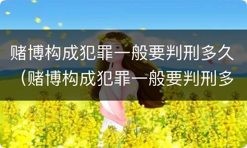 赌博构成犯罪一般要判刑多久（赌博构成犯罪一般要判刑多久才能减刑）