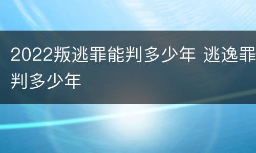 2022叛逃罪能判多少年 逃逸罪判多少年