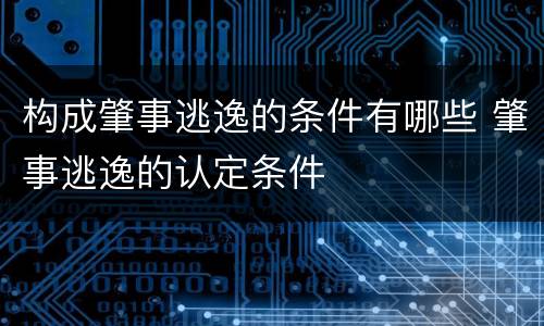 构成肇事逃逸的条件有哪些 肇事逃逸的认定条件