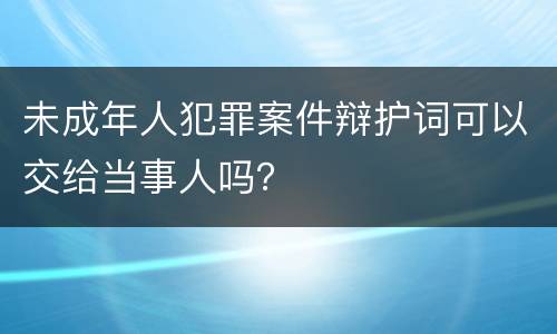 未成年人犯罪案件辩护词可以交给当事人吗？