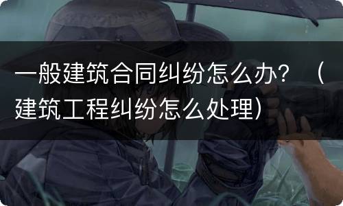 一般建筑合同纠纷怎么办？（建筑工程纠纷怎么处理）
