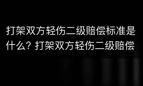 打架双方轻伤二级赔偿标准是什么? 打架双方轻伤二级赔偿标准是什么呢