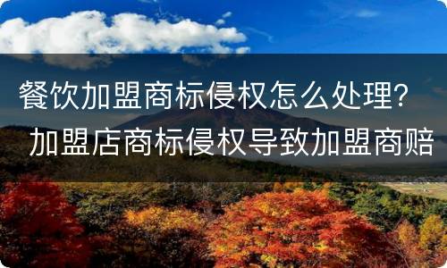 餐饮加盟商标侵权怎么处理？ 加盟店商标侵权导致加盟商赔偿