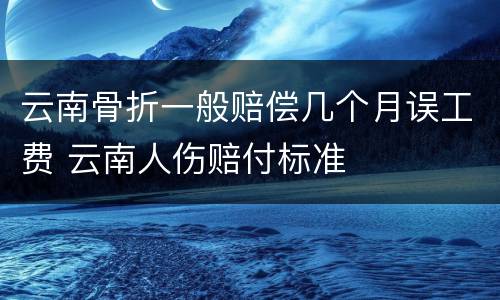 云南骨折一般赔偿几个月误工费 云南人伤赔付标准