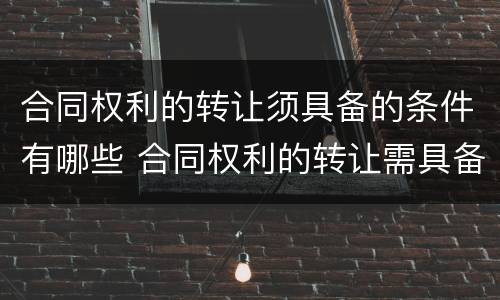 合同权利的转让须具备的条件有哪些 合同权利的转让需具备什么条件