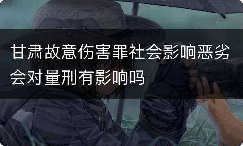 甘肃故意伤害罪社会影响恶劣会对量刑有影响吗
