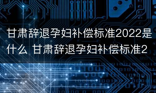 甘肃辞退孕妇补偿标准2022是什么 甘肃辞退孕妇补偿标准2022是什么时候发