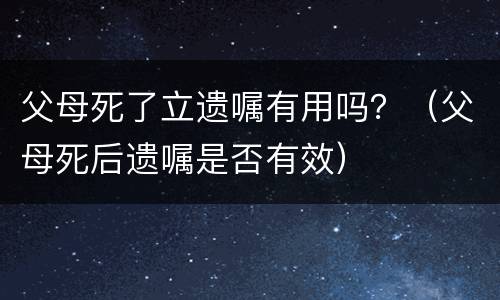 父母死了立遗嘱有用吗？（父母死后遗嘱是否有效）