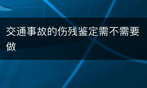 交通事故的伤残鉴定需不需要做