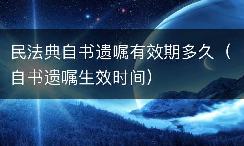 民法典自书遗嘱有效期多久（自书遗嘱生效时间）