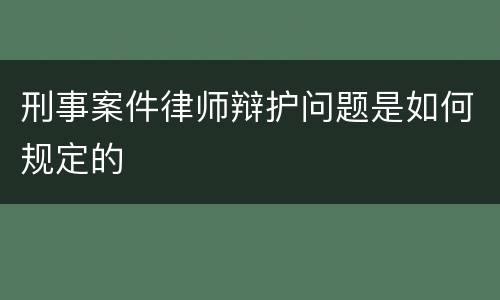 刑事案件律师辩护问题是如何规定的