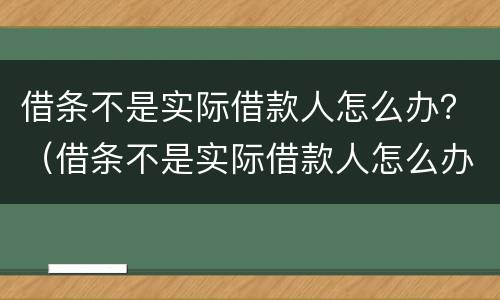 借条不是实际借款人怎么办？（借条不是实际借款人怎么办理）