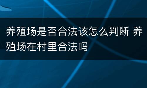 养殖场是否合法该怎么判断 养殖场在村里合法吗