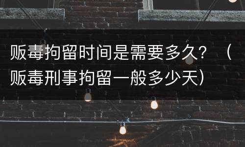 贩毒拘留时间是需要多久？（贩毒刑事拘留一般多少天）