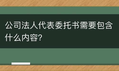 公司法人代表委托书需要包含什么内容？