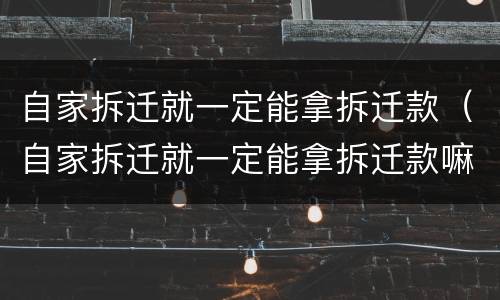 自家拆迁就一定能拿拆迁款（自家拆迁就一定能拿拆迁款嘛）