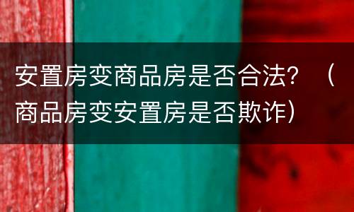 安置房变商品房是否合法？（商品房变安置房是否欺诈）