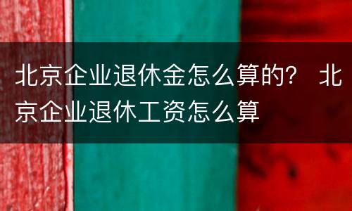 北京企业退休金怎么算的？ 北京企业退休工资怎么算