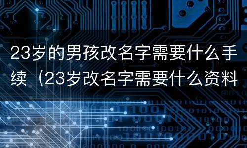 23岁的男孩改名字需要什么手续（23岁改名字需要什么资料）
